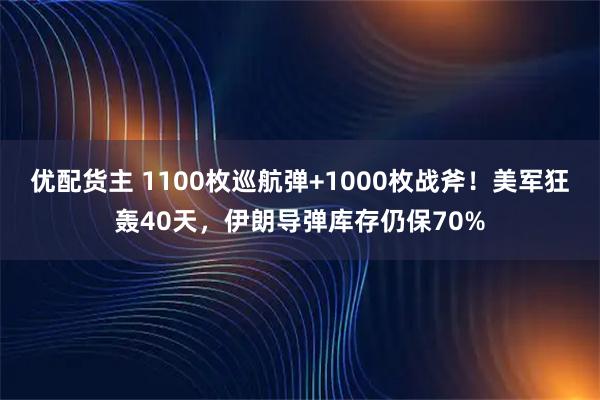 优配货主 1100枚巡航弹+1000枚战斧!美军狂轰40天,伊朗导弹库存仍保70%