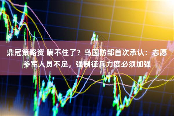 鼎冠策略资 瞒不住了?乌国防部首次承认:志愿参军人员不足,强制征兵力度必须加强