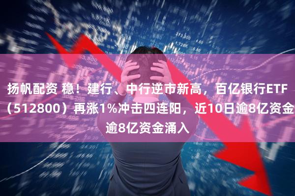 扬帆配资 稳！建行、中行逆市新高，百亿银行ETF华宝（512800）再涨1%冲击四连阳，近10日逾8亿资金涌入