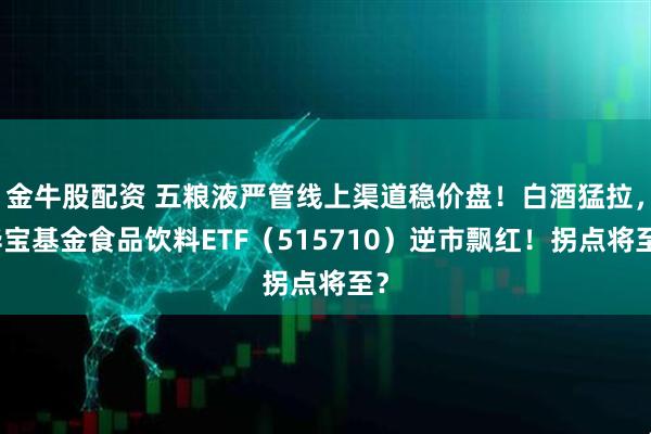 金牛股配资 五粮液严管线上渠道稳价盘！白酒猛拉，华宝基金食品饮料ETF（515710）逆市飘红！拐点将至？