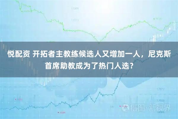 悦配资 开拓者主教练候选人又增加一人,尼克斯首席助教成为了热门人选?