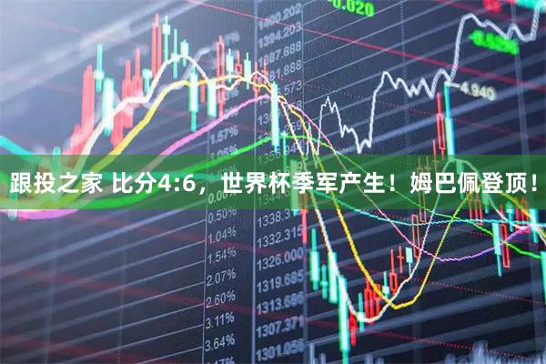 跟投之家 比分4:6,世界杯季军产生!姆巴佩登顶!