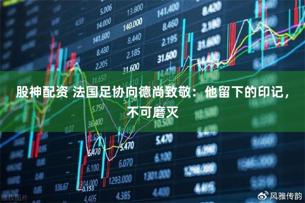 股神配资 法国足协向德尚致敬:他留下的印记,不可磨灭