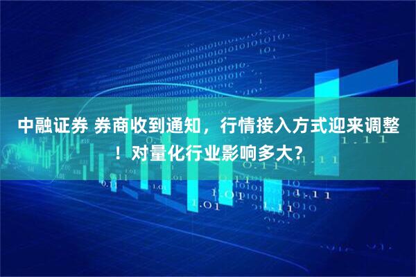 中融证券 券商收到通知，行情接入方式迎来调整！对量化行业影响多大？
