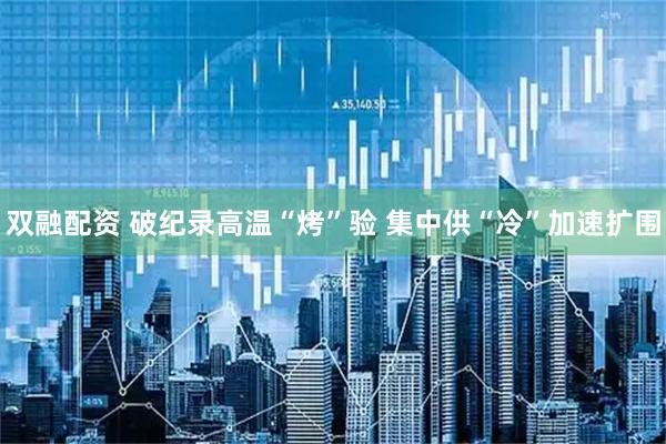 双融配资 破纪录高温“烤”验 集中供“冷”加速扩围