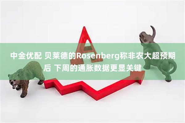 中金优配 贝莱德的Rosenberg称非农大超预期后 下周的通胀数据更显关键